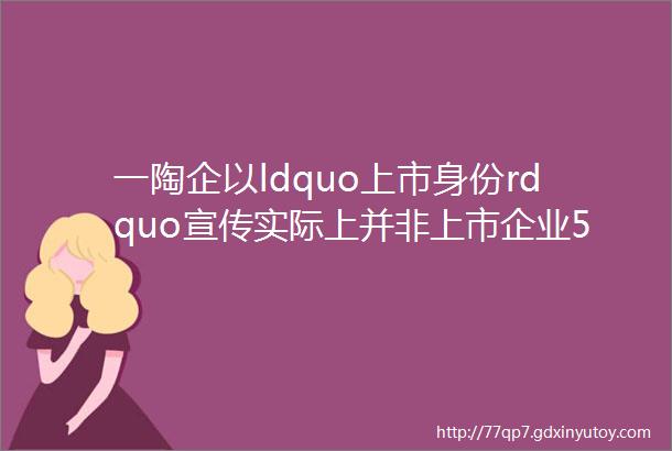 一陶企以ldquo上市身份rdquo宣传实际上并非上市企业5家陶企1年减员超7000人抛光砖瓷片旺季也难销helliphellip