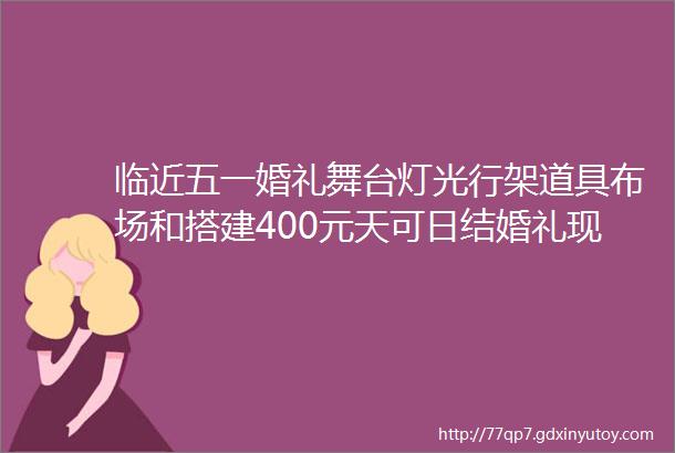 临近五一婚礼舞台灯光行架道具布场和搭建400元天可日结婚礼现场撤场300元天花艺300元天