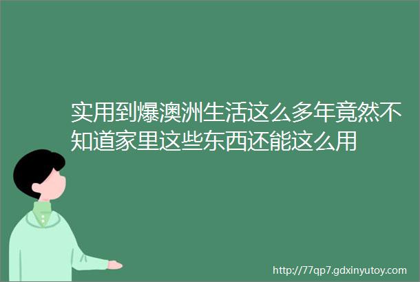 实用到爆澳洲生活这么多年竟然不知道家里这些东西还能这么用