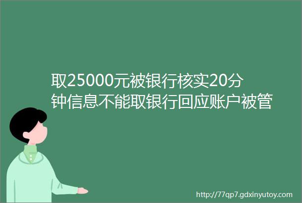 取25000元被银行核实20分钟信息不能取银行回应账户被管