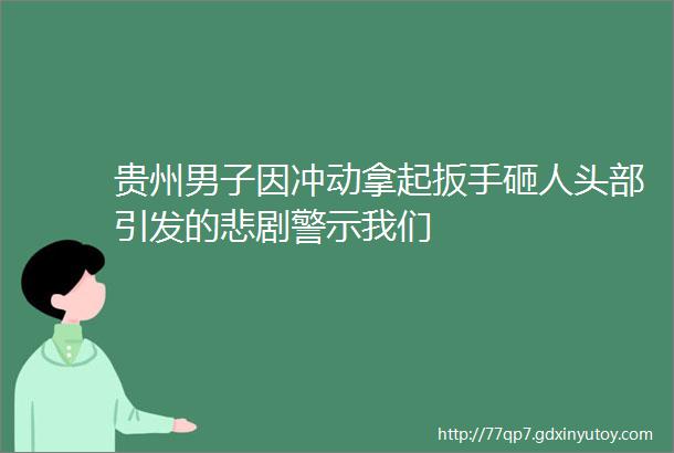 贵州男子因冲动拿起扳手砸人头部引发的悲剧警示我们