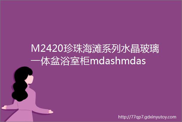 M2420珍珠海滩系列水晶玻璃一体盆浴室柜mdashmdash优雅生活的开始