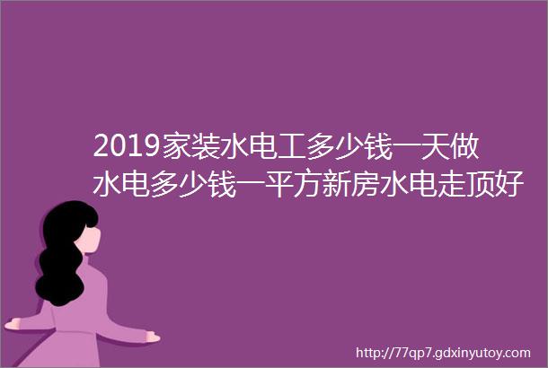 2019家装水电工多少钱一天做水电多少钱一平方新房水电走顶好还是走地好