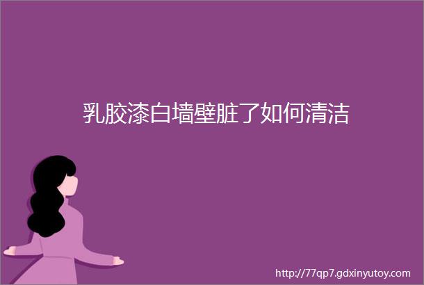 乳胶漆白墙壁脏了如何清洁