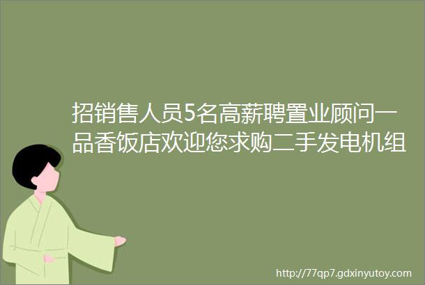 招销售人员5名高薪聘置业顾问一品香饭店欢迎您求购二手发电机组福彩转让