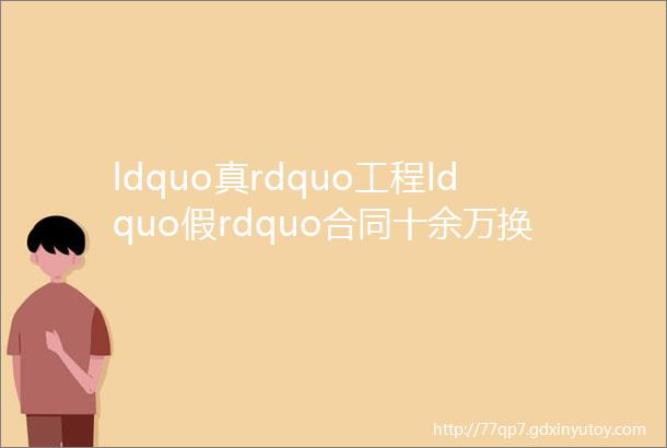 ldquo真rdquo工程ldquo假rdquo合同十余万换来一场空