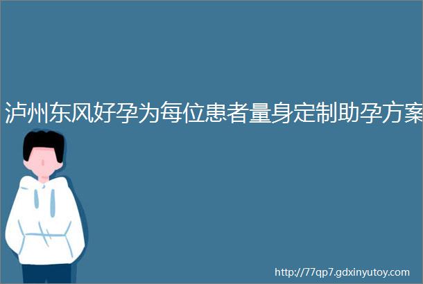 泸州东风好孕为每位患者量身定制助孕方案