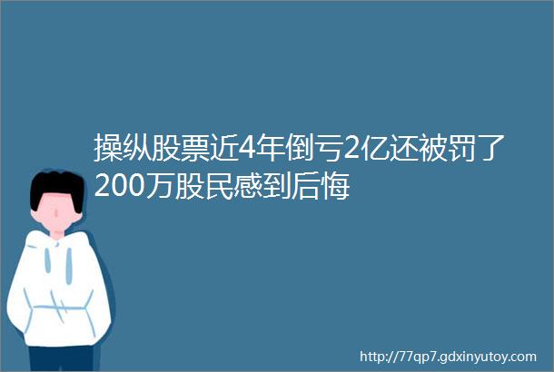 操纵股票近4年倒亏2亿还被罚了200万股民感到后悔