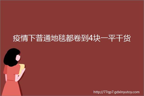 疫情下普通地毯都卷到4块一平干货