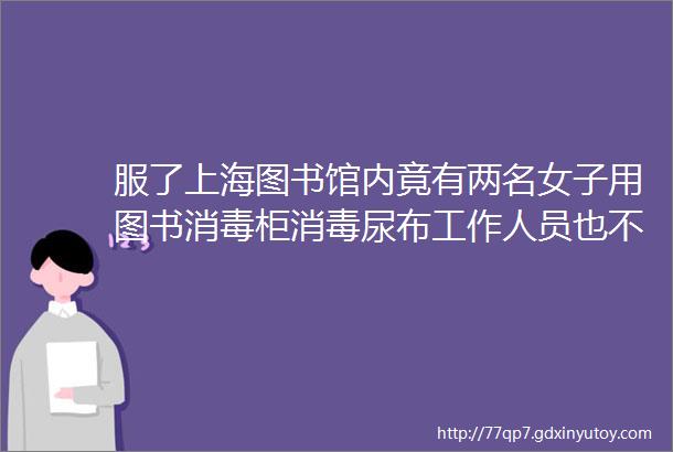 服了上海图书馆内竟有两名女子用图书消毒柜消毒尿布工作人员也不制止helliphellip