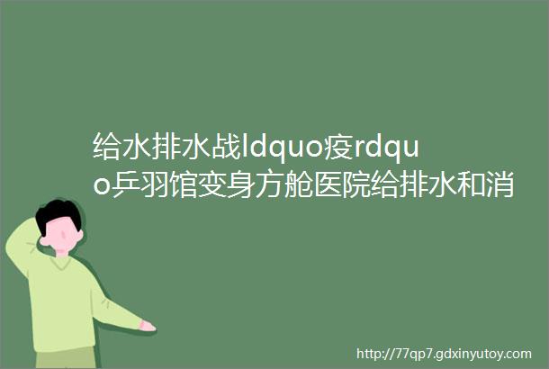 给水排水战ldquo疫rdquo乒羽馆变身方舱医院给排水和消防设计这样做