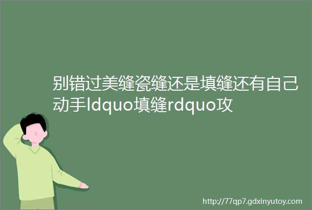 别错过美缝瓷缝还是填缝还有自己动手ldquo填缝rdquo攻略