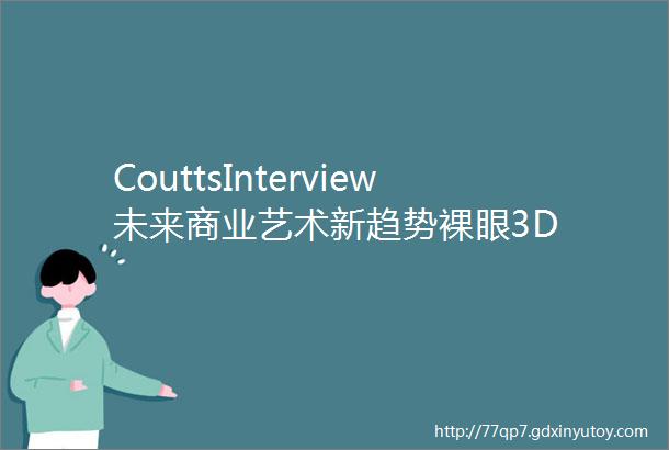 CouttsInterview未来商业艺术新趋势裸眼3D