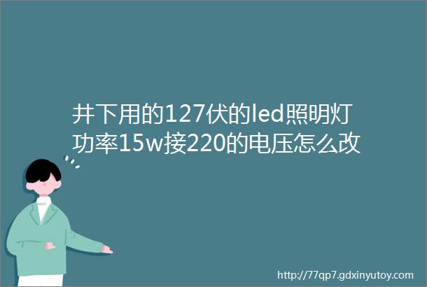 井下用的127伏的led照明灯功率15w接220的电压怎么改